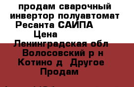 продам сварочный инвертор полуавтомат Ресанта САИПА-200 › Цена ­ 23 000 - Ленинградская обл., Волосовский р-н, Котино д. Другое » Продам   